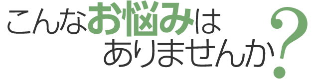 こんなお悩みはありませんか？
