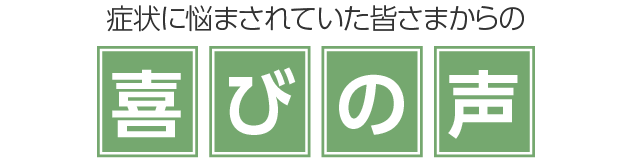症状に悩まされていた皆さまからの喜びの声